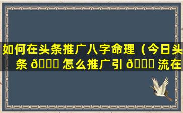 如何在头条推广八字命理（今日头条 🐅 怎么推广引 🍀 流在哪学）